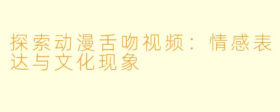 探索动漫舌吻视频：情感表达与文化现象