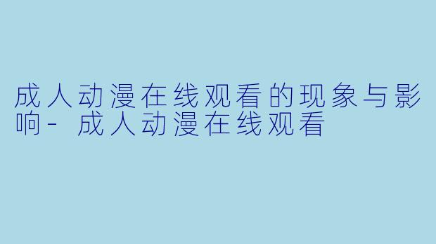 成人动漫在线观看的现象与影响-成人动漫在线观看