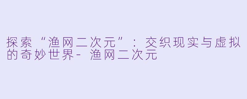 探索“渔网二次元”：交织现实与虚拟的奇妙世界-渔网二次元
