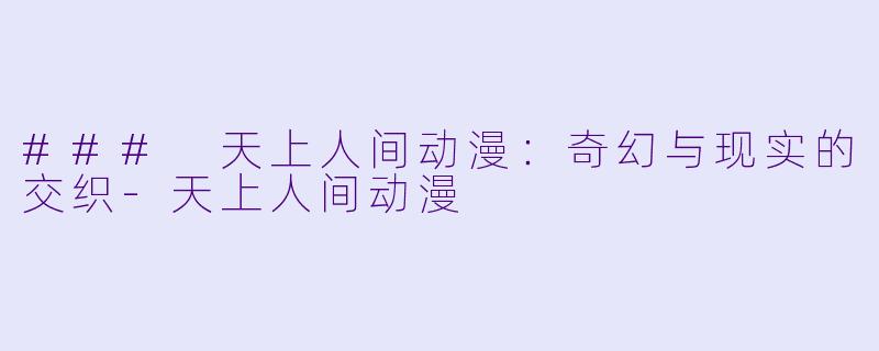 ### 天上人间动漫：奇幻与现实的交织-天上人间动漫