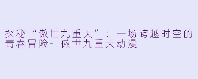 探秘“傲世九重天”：一场跨越时空的青春冒险-傲世九重天动漫
