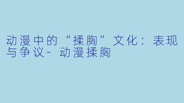 动漫中的“揉胸”文化：表现与争议-动漫揉胸