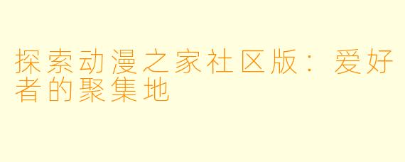 探索动漫之家社区版：爱好者的聚集地
