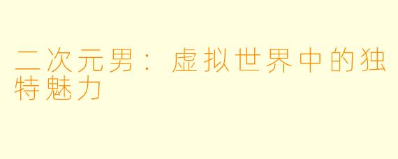 二次元男：虚拟世界中的独特魅力