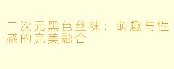 二次元黑色丝袜：萌趣与性感的完美融合