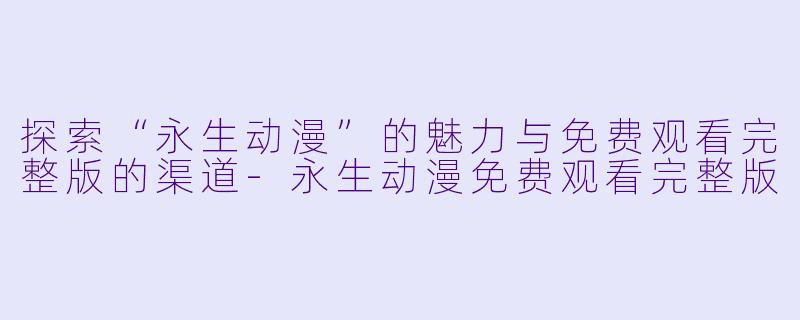 探索“永生动漫”的魅力与免费观看完整版的渠道-永生动漫免费观看完整版