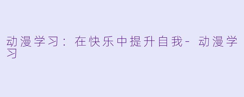 动漫学习：在快乐中提升自我-动漫学习