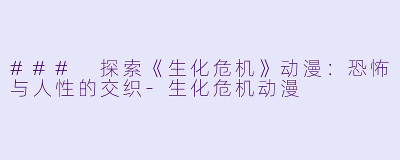 ### 探索《生化危机》动漫：恐怖与人性的交织-生化危机动漫