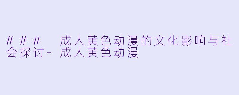 ### 成人黄色动漫的文化影响与社会探讨-成人黄色动漫