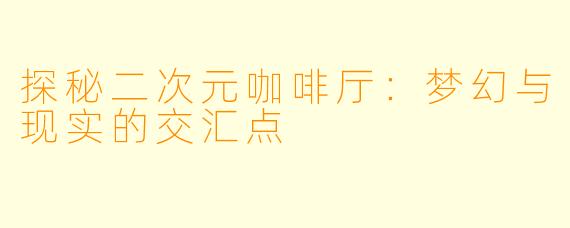 探秘二次元咖啡厅：梦幻与现实的交汇点