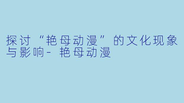 探讨“艳母动漫”的文化现象与影响-艳母动漫
