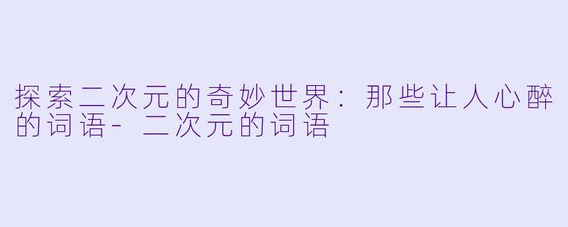 探索二次元的奇妙世界：那些让人心醉的词语-二次元的词语