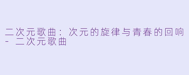 二次元歌曲：次元的旋律与青春的回响-二次元歌曲