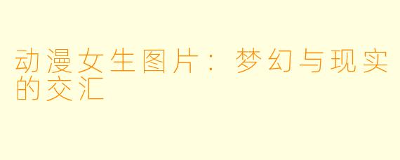 动漫女生图片：梦幻与现实的交汇