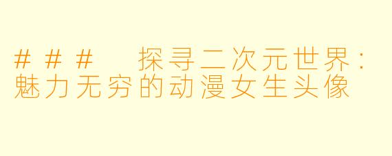### 探寻二次元世界：魅力无穷的动漫女生头像