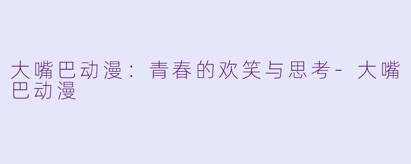 大嘴巴动漫：青春的欢笑与思考-大嘴巴动漫