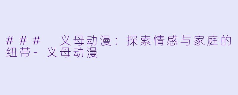 ### 义母动漫：探索情感与家庭的纽带-义母动漫