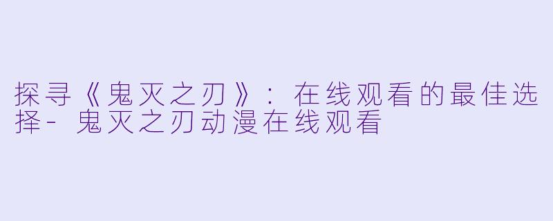 探寻《鬼灭之刃》：在线观看的最佳选择-鬼灭之刃动漫在线观看