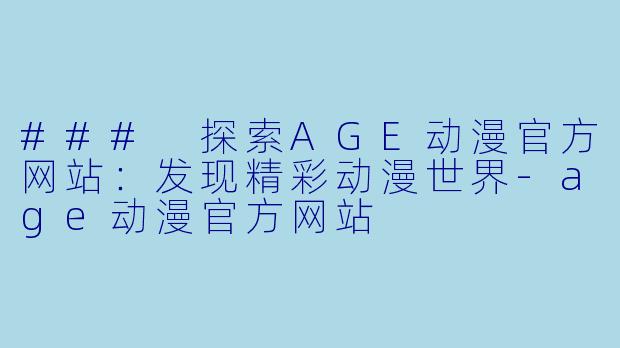 ### 探索AGE动漫官方网站：发现精彩动漫世界-age动漫官方网站