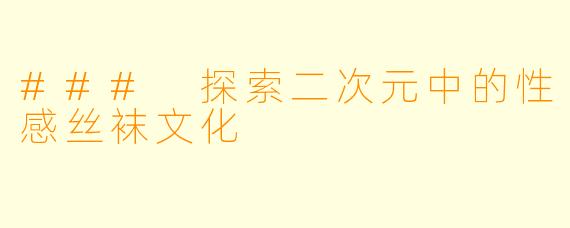 ### 探索二次元中的性感丝袜文化