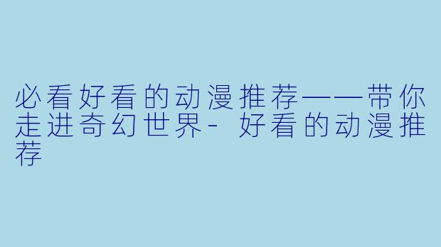 必看好看的动漫推荐——带你走进奇幻世界-好看的动漫推荐