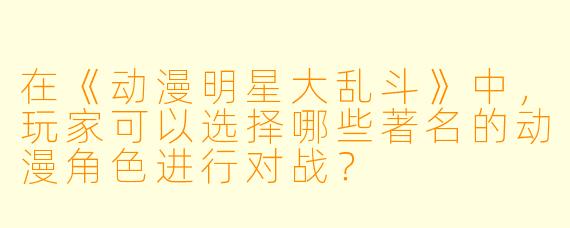 在《动漫明星大乱斗》中,玩家可以选择哪些著名的动漫角色进行对战?