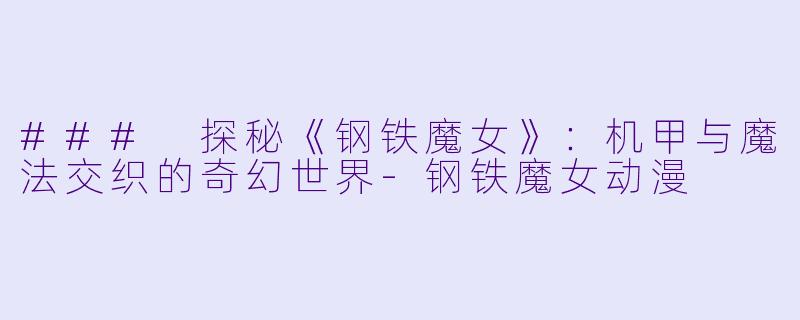### 探秘《钢铁魔女》：机甲与魔法交织的奇幻世界-钢铁魔女动漫
