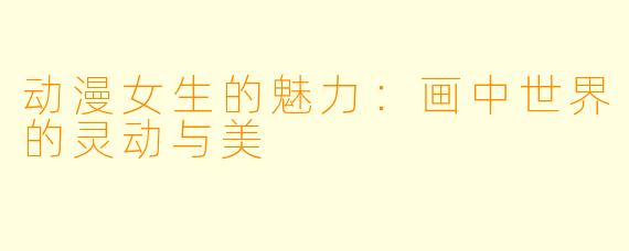 动漫女生的魅力：画中世界的灵动与美