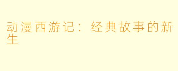 动漫西游记：经典故事的新生