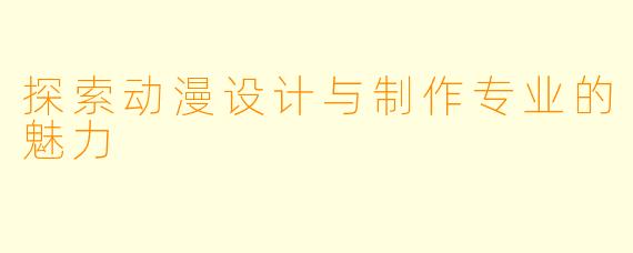 探索动漫设计与制作专业的魅力