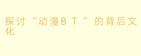 探讨“动漫BT”的背后文化