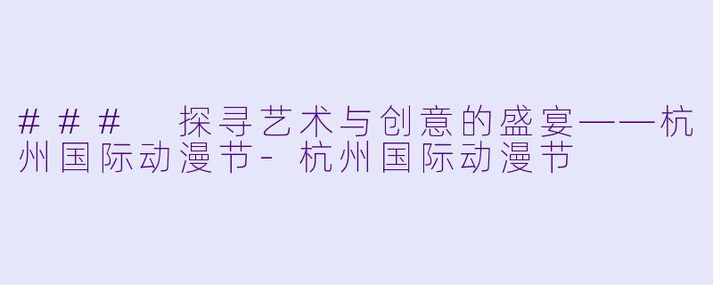 ### 探寻艺术与创意的盛宴——杭州国际动漫节-杭州国际动漫节