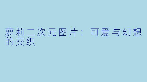 萝莉二次元图片：可爱与幻想的交织