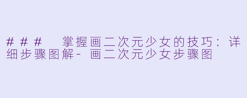 ### 掌握画二次元少女的技巧：详细步骤图解-画二次元少女步骤图