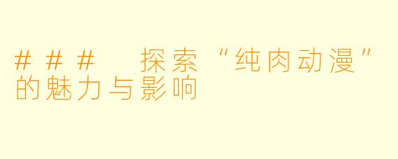 ### 探索“纯肉动漫”的魅力与影响