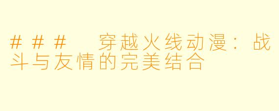 ### 穿越火线动漫：战斗与友情的完美结合