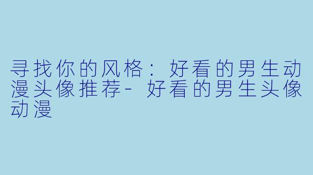 寻找你的风格：好看的男生动漫头像推荐-好看的男生头像动漫