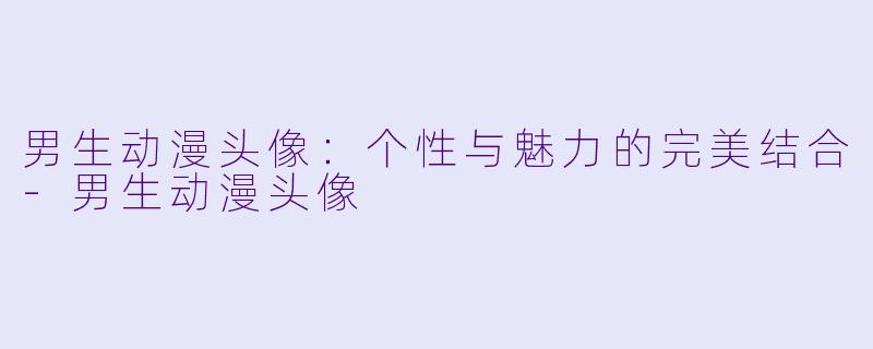 男生动漫头像：个性与魅力的完美结合-男生动漫头像