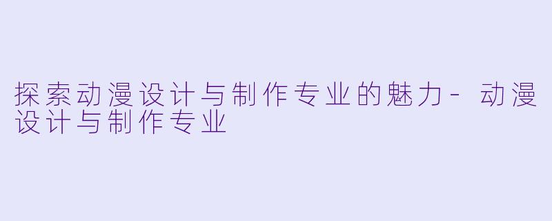 探索动漫设计与制作专业的魅力-动漫设计与制作专业