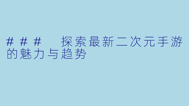 ### 探索最新二次元手游的魅力与趋势