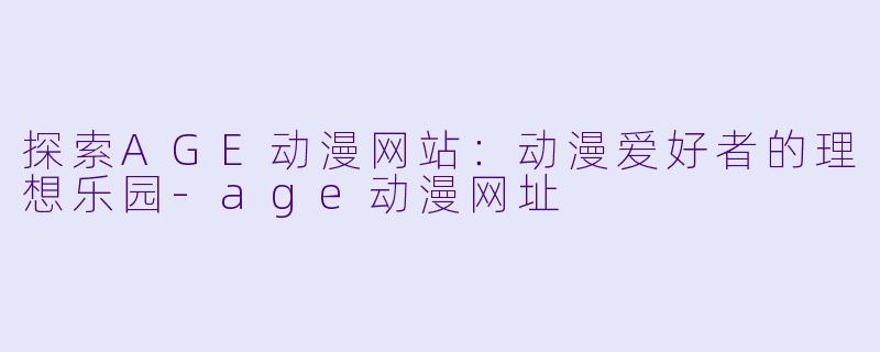 探索AGE动漫网站：动漫爱好者的理想乐园-age动漫网址