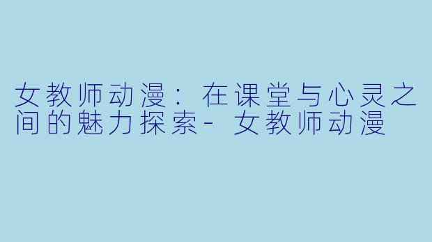 女教师动漫：在课堂与心灵之间的魅力探索-女教师动漫