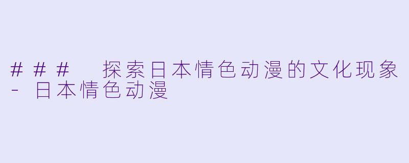 ### 探索日本情色动漫的文化现象-日本情色动漫