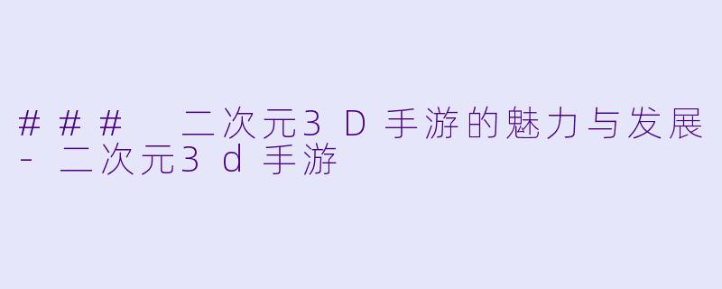 ### 二次元3D手游的魅力与发展-二次元3d手游
