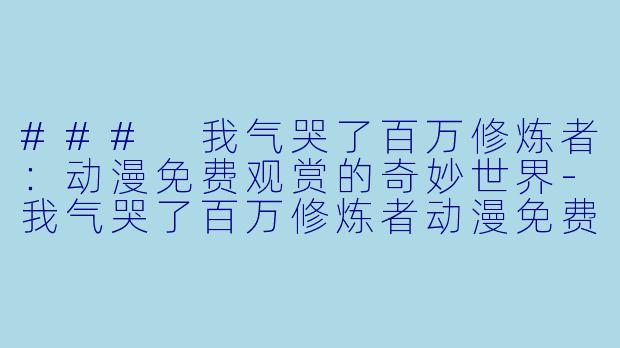### 我气哭了百万修炼者：动漫免费观赏的奇妙世界-我气哭了百万修炼者动漫免费观看
