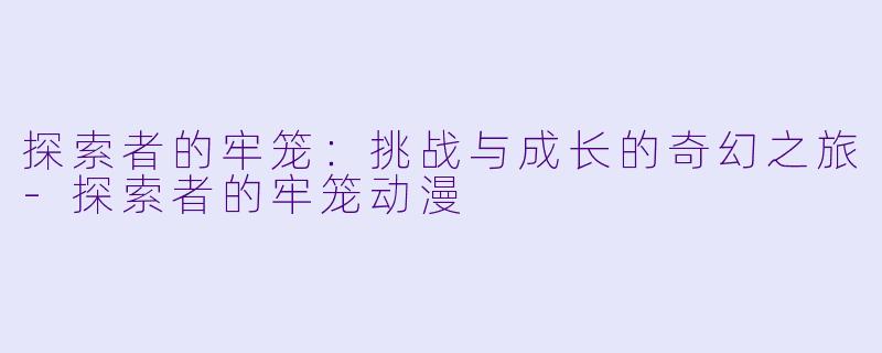 探索者的牢笼：挑战与成长的奇幻之旅-探索者的牢笼动漫