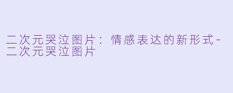 二次元哭泣图片：情感表达的新形式-二次元哭泣图片