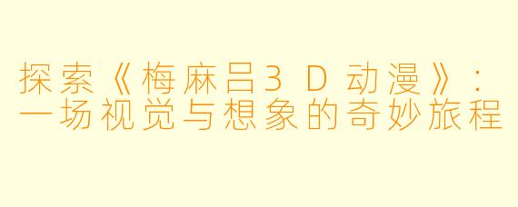 探索《梅麻吕3D动漫》：一场视觉与想象的奇妙旅程