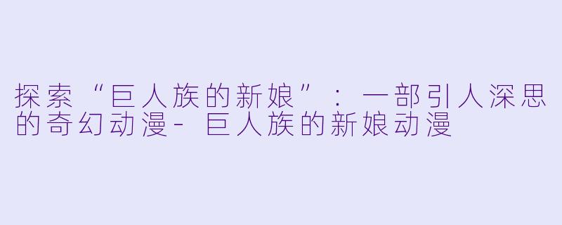 探索“巨人族的新娘”：一部引人深思的奇幻动漫-巨人族的新娘动漫