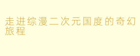 走进综漫二次元国度的奇幻旅程
